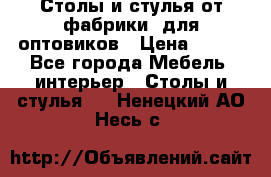 Столы и стулья от фабрики, для оптовиков › Цена ­ 180 - Все города Мебель, интерьер » Столы и стулья   . Ненецкий АО,Несь с.